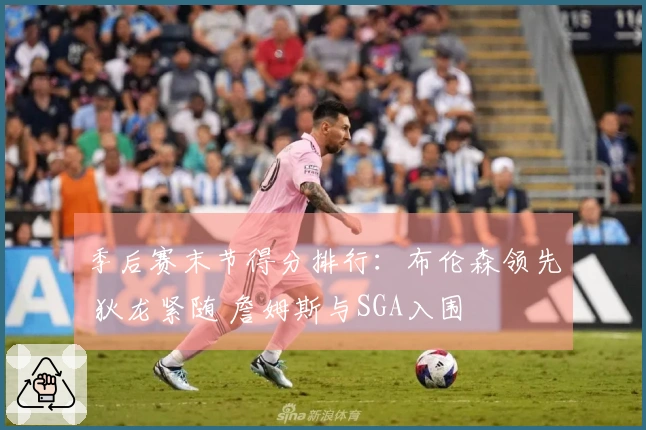 季后赛末节得分排行:布伦森领先 狄龙紧随 詹姆斯与SGA入围